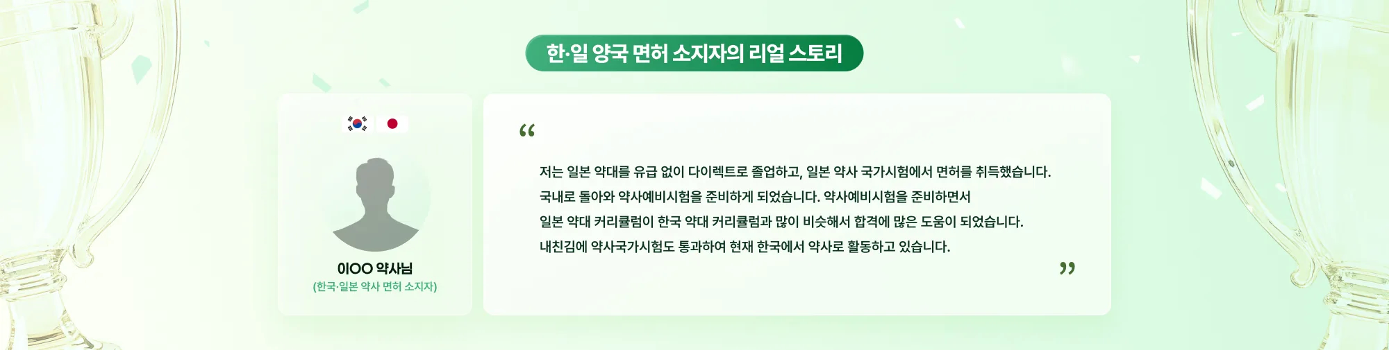 한·일 양국 면허 소지자의 리얼 스토리 이OO 약사님 (한국·일본 약사 면허 소지자) 저는 일본 약대를 유급 없이 다이렉트로 졸업하고, 일본 약사 국가시험에서 면허를 취득했습니다. 국내로 돌아와 약사예비시험을 준비하