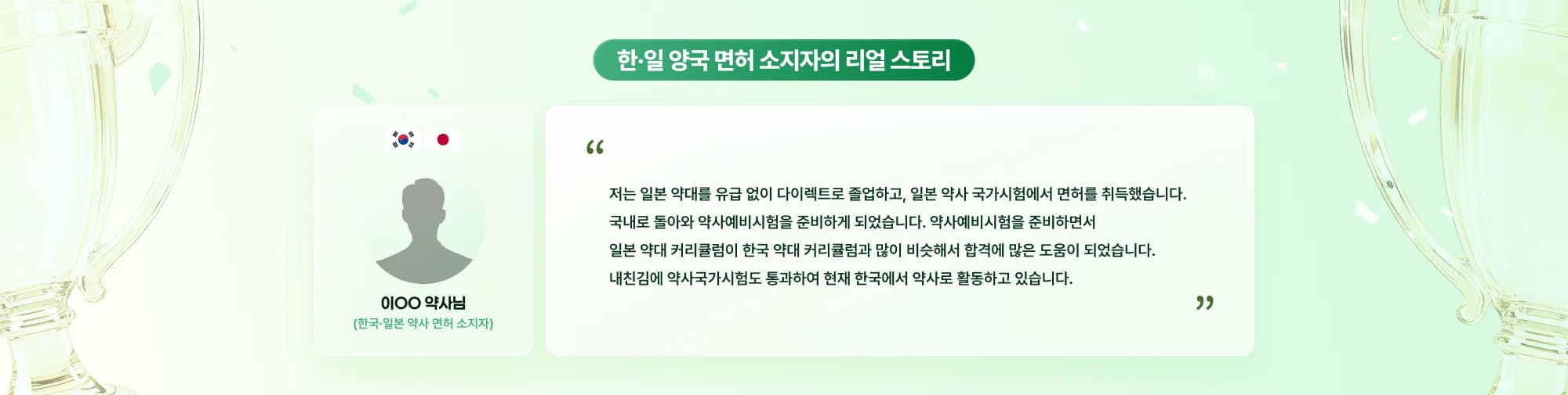 한·일 양국 면허 소지자의 리얼 스토리 이OO 약사님 (한국·일본 약사 면허 소지자) 저는 일본 약대를 유급 없이 다이렉트로 졸업하고, 일본 약사 국가시험에서 면허를 취득했습니다. 국내로 돌아와 약사예비시험을 준비하